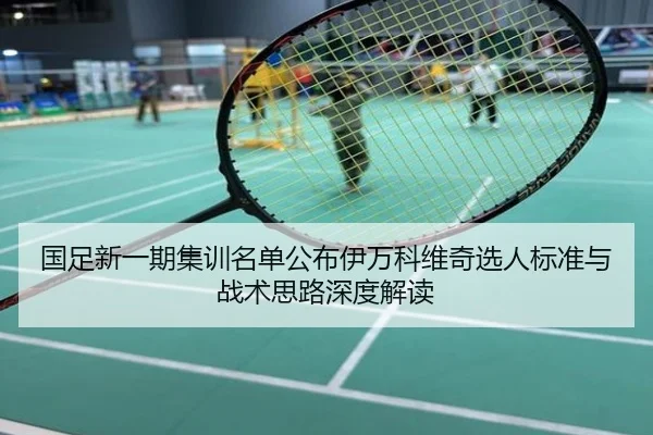 国足新一期集训名单公布伊万科维奇选人标准与战术思路深度解读