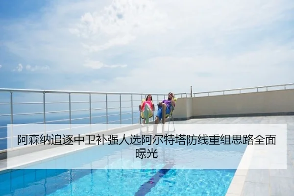 阿森纳追逐中卫补强人选阿尔特塔防线重组思路全面曝光
