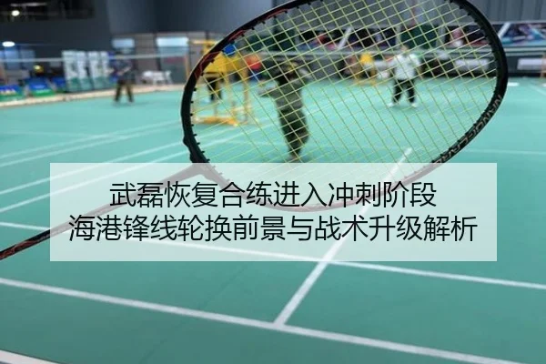武磊恢复合练进入冲刺阶段 海港锋线轮换前景与战术升级解析