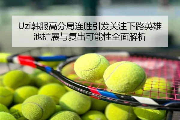 Uzi韩服高分局连胜引发关注下路英雄池扩展与复出可能性全面解析